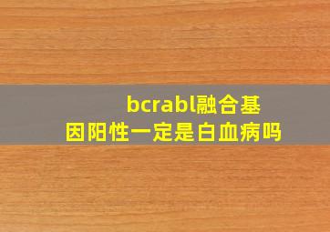 bcrabl融合基因阳性一定是白血病吗