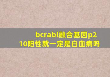 bcrabl融合基因p210阳性就一定是白血病吗