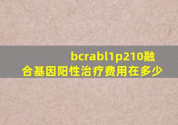 bcrabl1p210融合基因阳性治疗费用在多少