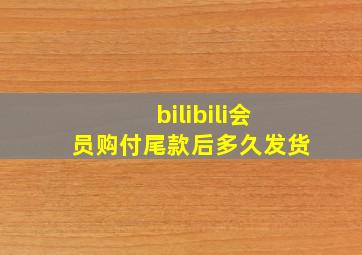 bilibili会员购付尾款后多久发货