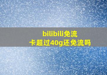 bilibili免流卡超过40g还免流吗