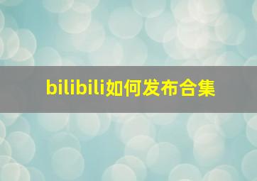 bilibili如何发布合集