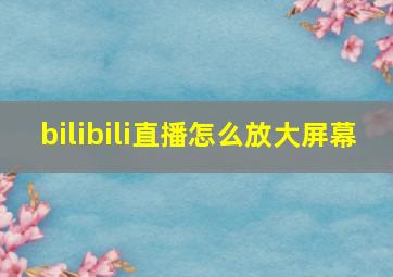 bilibili直播怎么放大屏幕