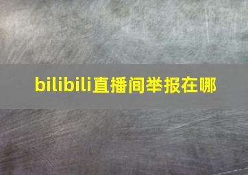 bilibili直播间举报在哪