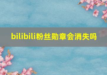 bilibili粉丝勋章会消失吗