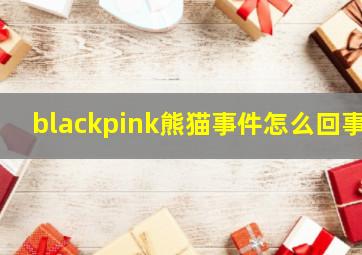 blackpink熊猫事件怎么回事