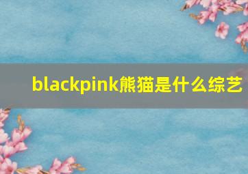 blackpink熊猫是什么综艺