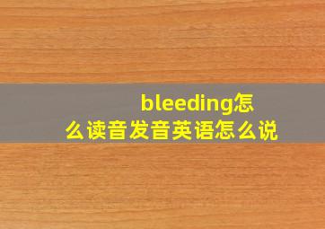 bleeding怎么读音发音英语怎么说