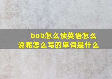 bob怎么读英语怎么说呢怎么写的单词是什么