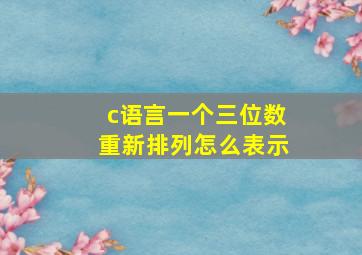 c语言一个三位数重新排列怎么表示