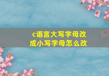 c语言大写字母改成小写字母怎么改