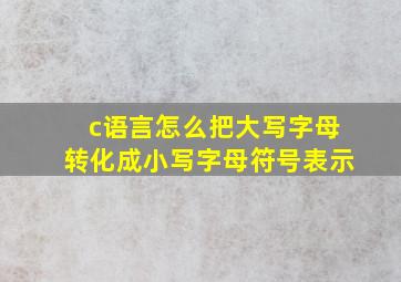 c语言怎么把大写字母转化成小写字母符号表示