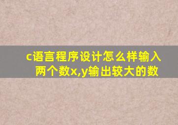 c语言程序设计怎么样输入两个数x,y输出较大的数