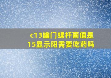 c13幽门螺杆菌值是15显示阳需要吃药吗