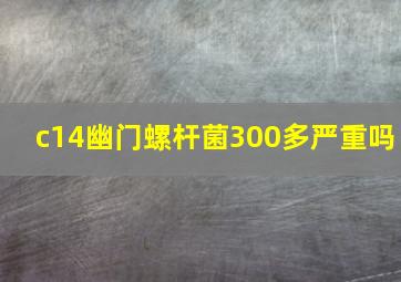 c14幽门螺杆菌300多严重吗