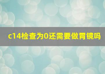 c14检查为0还需要做胃镜吗