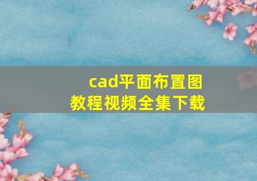 cad平面布置图教程视频全集下载