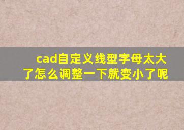 cad自定义线型字母太大了怎么调整一下就变小了呢