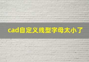 cad自定义线型字母太小了