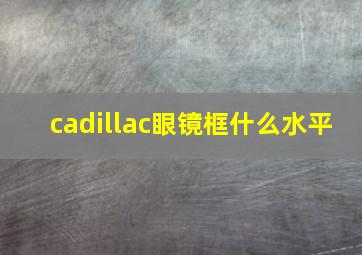 cadillac眼镜框什么水平