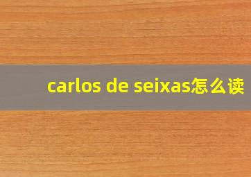 carlos de seixas怎么读