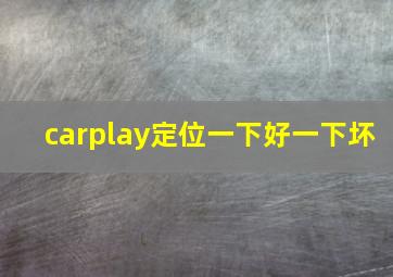 carplay定位一下好一下坏