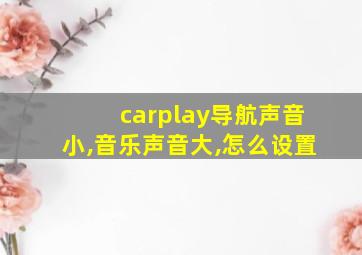 carplay导航声音小,音乐声音大,怎么设置