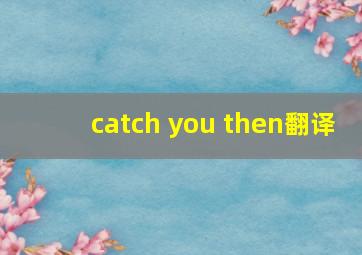 catch you then翻译