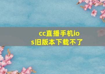 cc直播手机ios旧版本下载不了