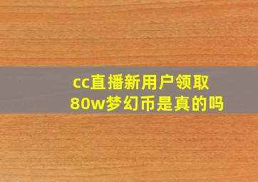 cc直播新用户领取80w梦幻币是真的吗