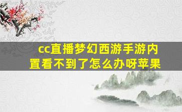 cc直播梦幻西游手游内置看不到了怎么办呀苹果