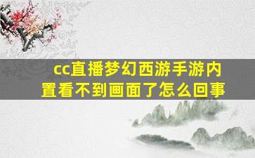 cc直播梦幻西游手游内置看不到画面了怎么回事