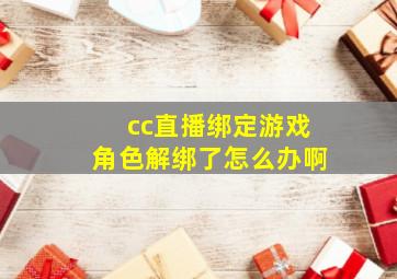 cc直播绑定游戏角色解绑了怎么办啊