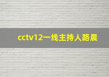 cctv12一线主持人路晨