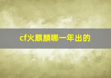 cf火麒麟哪一年出的