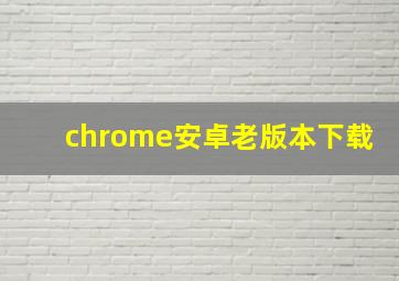 chrome安卓老版本下载