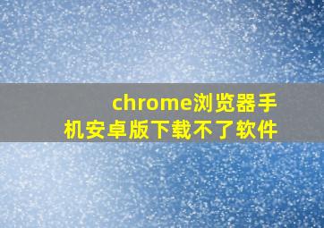 chrome浏览器手机安卓版下载不了软件