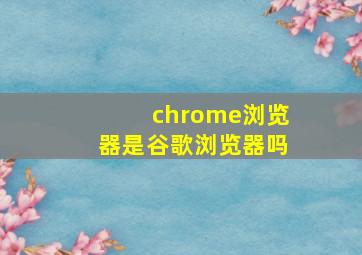 chrome浏览器是谷歌浏览器吗