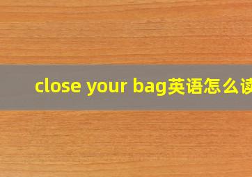 close your bag英语怎么读