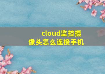 cloud监控摄像头怎么连接手机