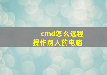 cmd怎么远程操作别人的电脑