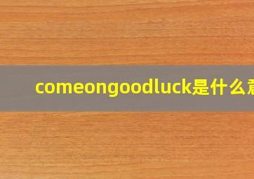 comeongoodluck是什么意思