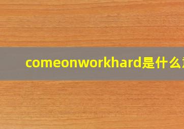 comeonworkhard是什么意思