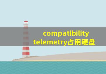 compatibility telemetry占用硬盘