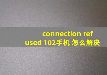 connection refused 102手机 怎么解决