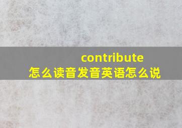 contribute怎么读音发音英语怎么说