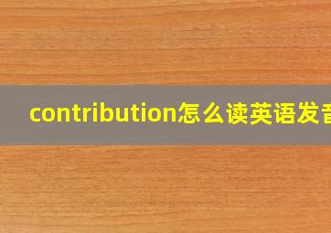 contribution怎么读英语发音