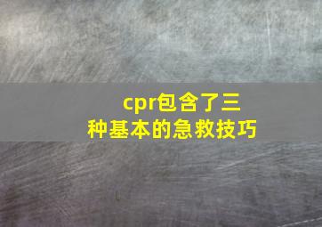 cpr包含了三种基本的急救技巧