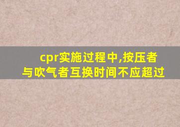 cpr实施过程中,按压者与吹气者互换时间不应超过