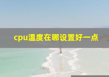 cpu温度在哪设置好一点